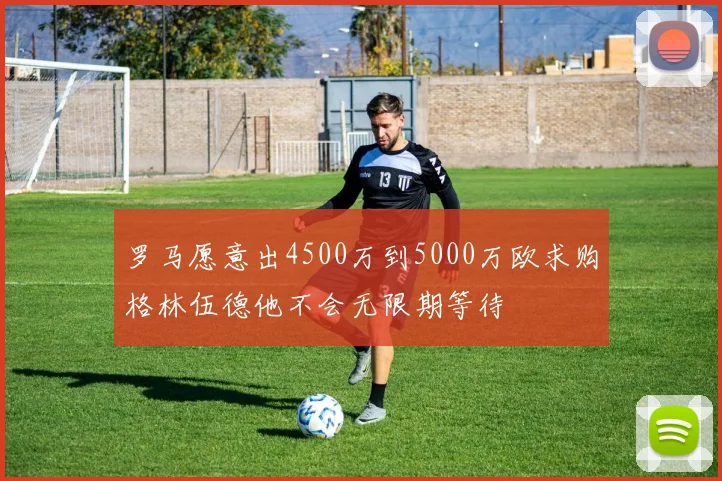 罗马愿意出4500万到5000万欧求购格林伍德他不会无限期等待