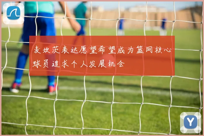 麦坎茨表达愿望希望成为篮网核心球员追求个人发展机会