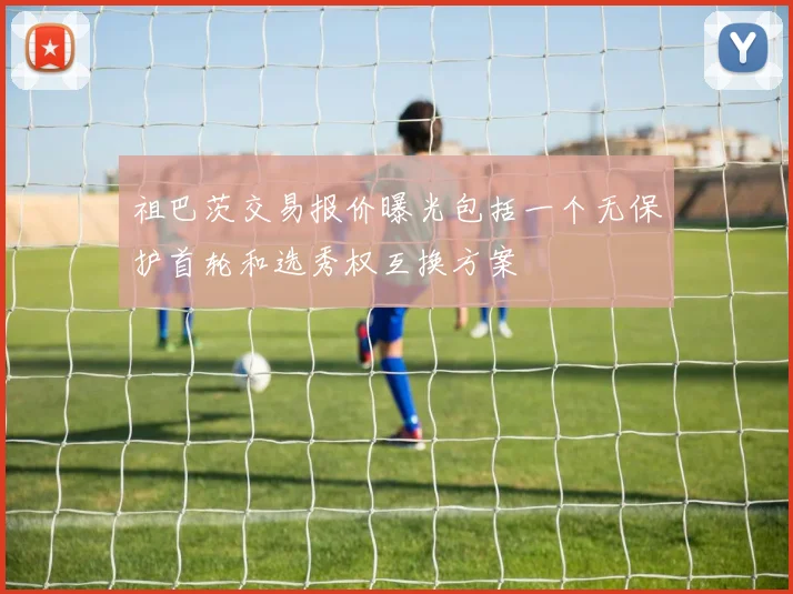 祖巴茨交易报价曝光包括一个无保护首轮和选秀权互换方案
