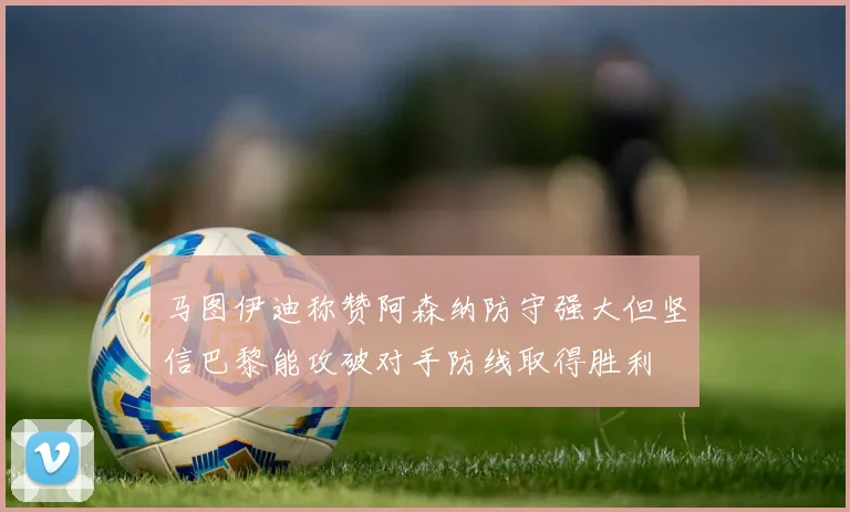 马图伊迪称赞阿森纳防守强大但坚信巴黎能攻破对手防线取得胜利