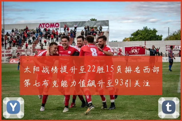 太阳战绩提升至22胜15负排名西部第七布克能力值飙升至93引关注