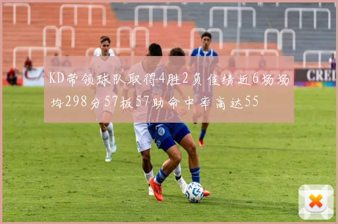 KD带领球队取得4胜2负佳绩近6场场均298分57板57助命中率高达55