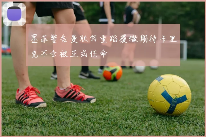 墨菲警告曼联勿重蹈覆辙期待卡里克不会被正式任命