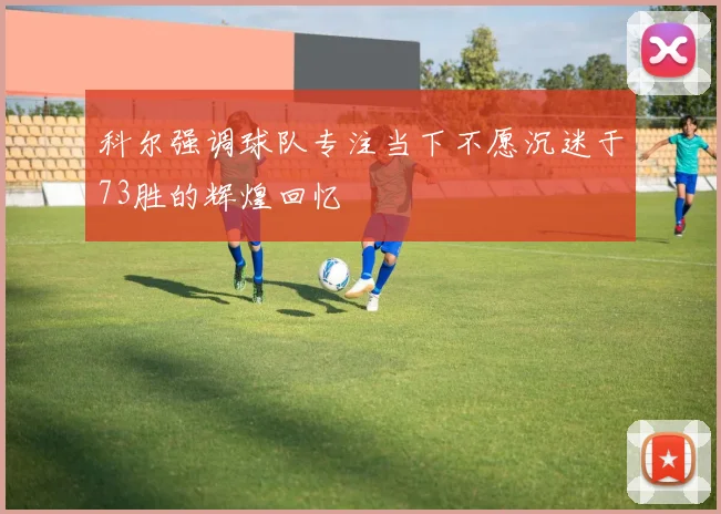 科尔强调球队专注当下不愿沉迷于73胜的辉煌回忆