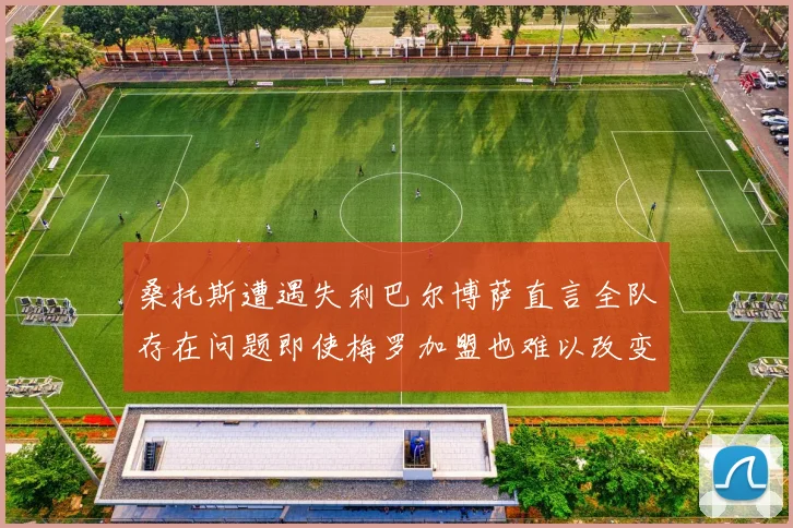 桑托斯遭遇失利巴尔博萨直言全队存在问题即使梅罗加盟也难以改变