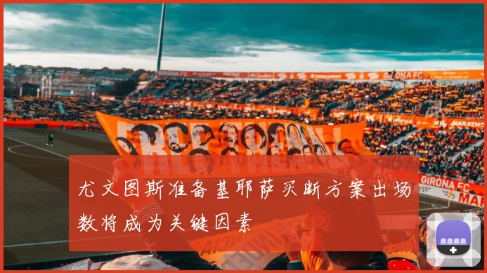 尤文图斯准备基耶萨买断方案出场数将成为关键因素