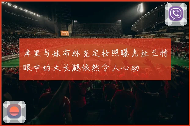 库里与妹布林克定妆照曝光杜兰特眼中的大长腿依然令人心动