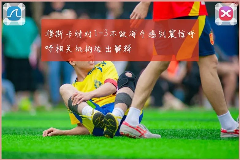 穆斯卡特对1-3不敌海牛感到震惊呼吁相关机构给出解释