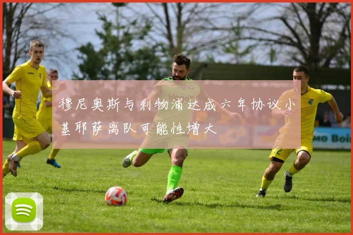 穆尼奥斯与利物浦达成六年协议小基耶萨离队可能性增大