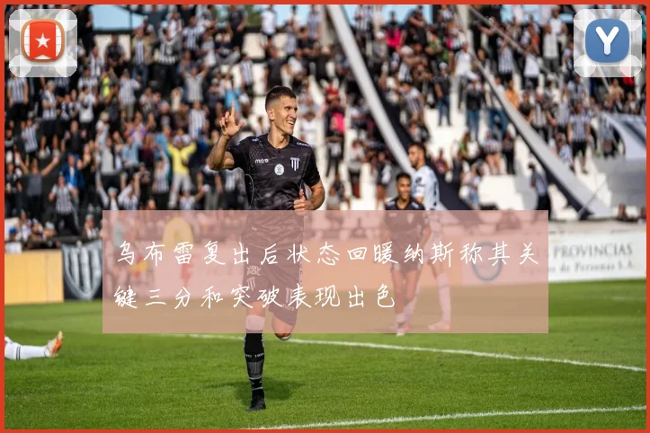 乌布雷复出后状态回暖纳斯称其关键三分和突破表现出色