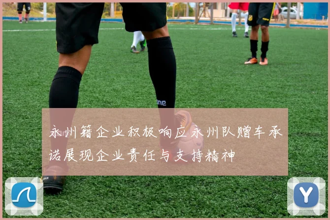 永州籍企业积极响应永州队赠车承诺展现企业责任与支持精神