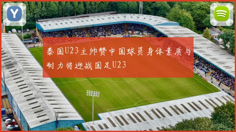 泰国U23主帅赞中国球员身体素质与耐力将迎战国足U23
