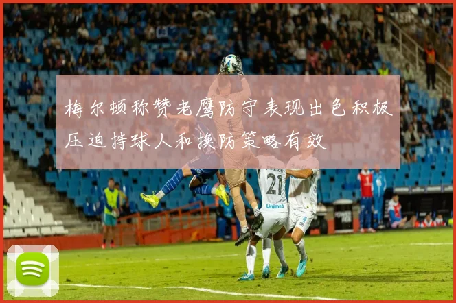 梅尔顿称赞老鹰防守表现出色积极压迫持球人和换防策略有效