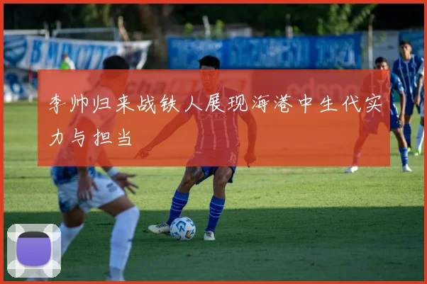 李帅归来战铁人展现海港中生代实力与担当