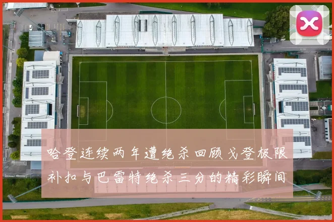 哈登连续两年遭绝杀回顾戈登极限补扣与巴雷特绝杀三分的精彩瞬间