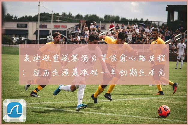 麦迪逊重返赛场分享伤愈心路历程：经历生涯最艰难一年初期生活无法自理