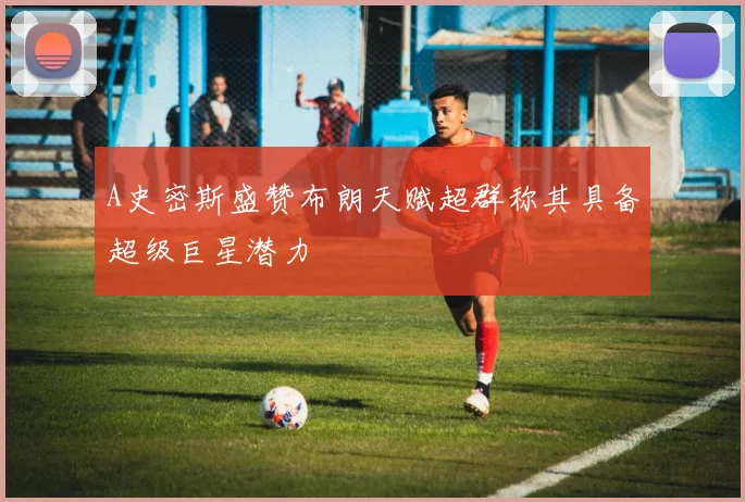 A史密斯盛赞布朗天赋超群称其具备超级巨星潜力