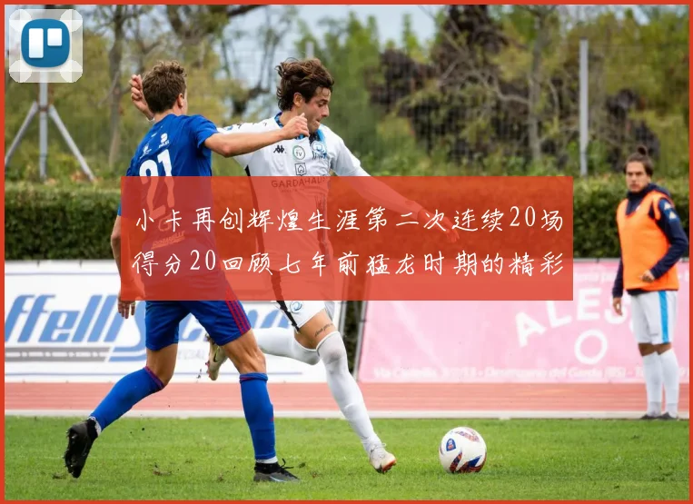小卡再创辉煌生涯第二次连续20场得分20回顾七年前猛龙时期的精彩表现