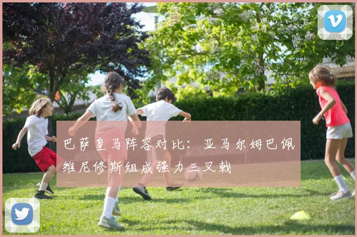 巴萨皇马阵容对比：亚马尔姆巴佩维尼修斯组成强力三叉戟