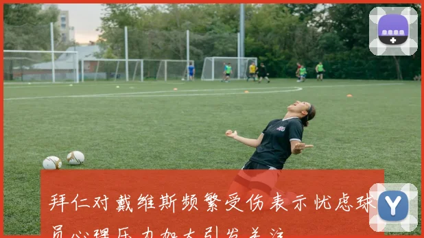 拜仁对戴维斯频繁受伤表示忧虑球员心理压力加大引发关注