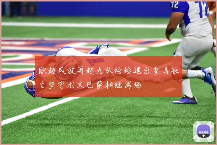欧超风波再起九队纷纷退出皇马独自坚守尤文巴萨相继离场