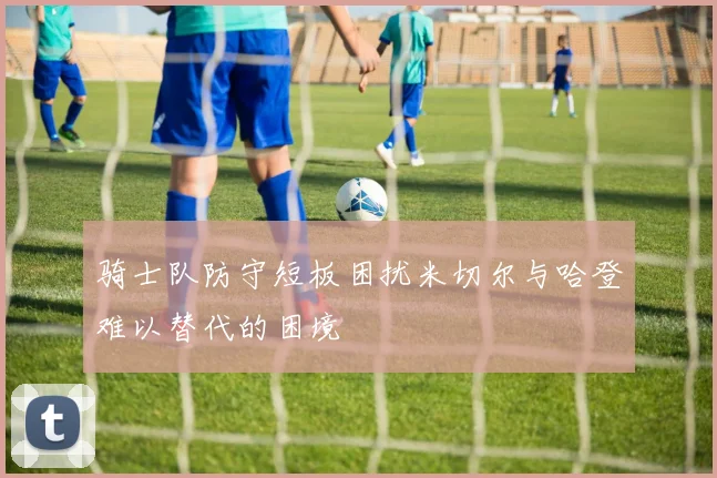 骑士队防守短板困扰米切尔与哈登难以替代的困境