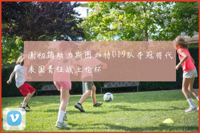 谢初筠助力斯图加特U19队夺冠将代表国青征战土伦杯