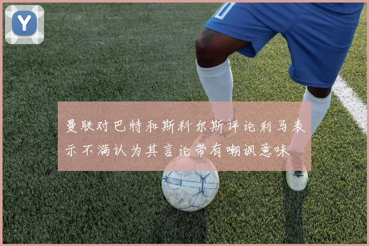 曼联对巴特和斯科尔斯评论利马表示不满认为其言论带有嘲讽意味