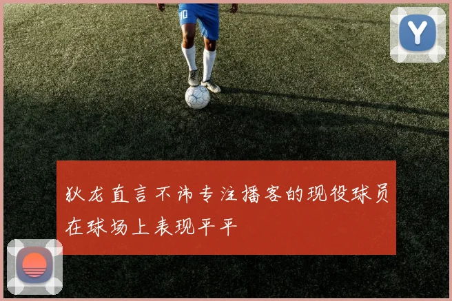 狄龙直言不讳专注播客的现役球员在球场上表现平平