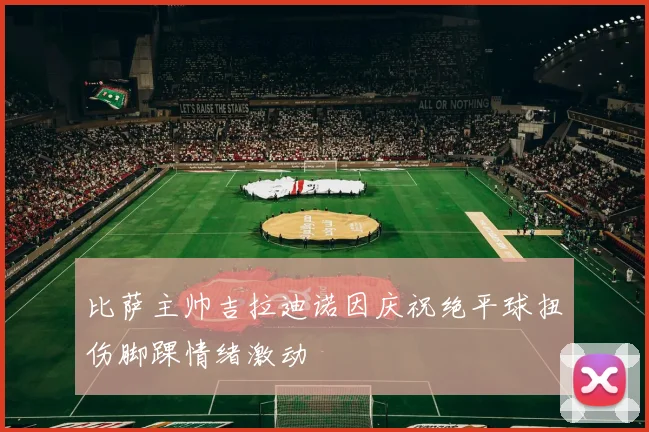 比萨主帅吉拉迪诺因庆祝绝平球扭伤脚踝情绪激动